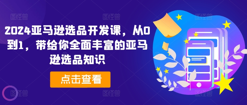 2024亚马逊选品开发课，从0到1，带给你全面丰富的亚马逊选品知识-云帆学社