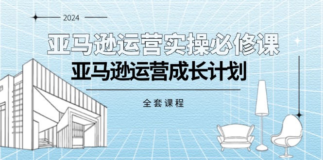 （11668期）亚马逊运营实操必修课，亚马逊运营成长计划（全套课程）-云帆学社