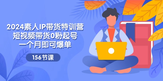 （11670期）2024素人IP带货特训营，短视频带货0粉起号，一个月即可爆单（156节）-云帆学社