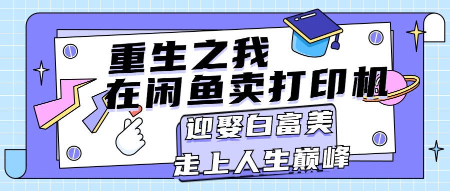 （11681期）重生之我在闲鱼卖打印机，月入过万，迎娶白富美，走上人生巅峰-云帆学社