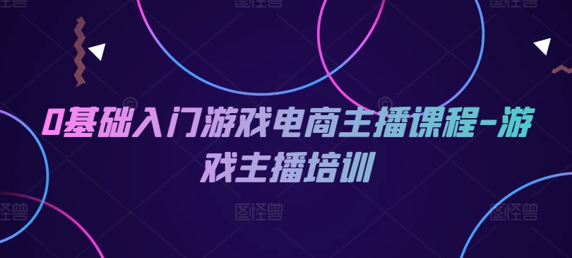 0基础入门游戏电商主播课程-游戏主播培训-云帆学社