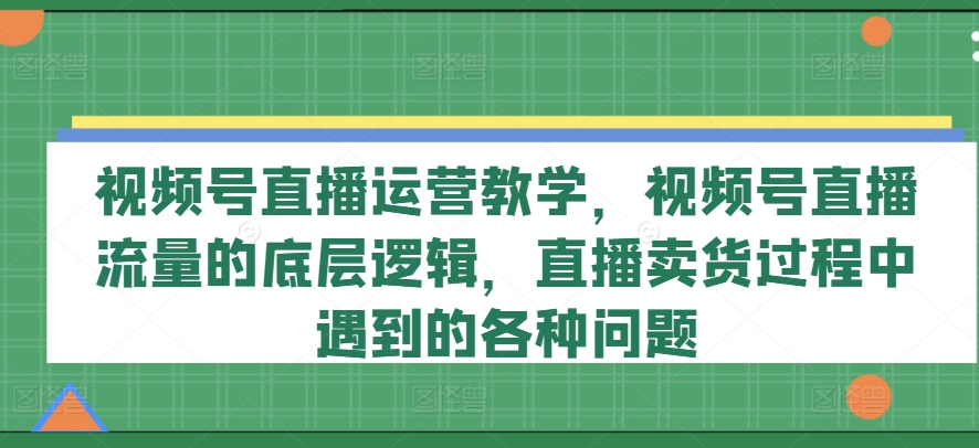 视频号直播运营教学，视频号直播流量的底层逻辑，直播卖货过程中遇到的各种问题-云帆学社