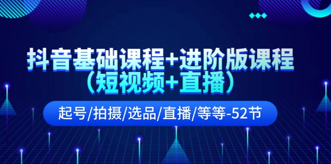 （11686期）抖音基础课程+进阶版课程（短视频+直播）起号/拍摄/选品/直播/等等-52节-云帆学社