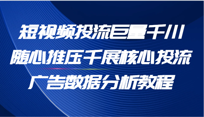 短视频投流巨量千川随心推压千展核心投流广告数据分析教程（65节）-云帆学社