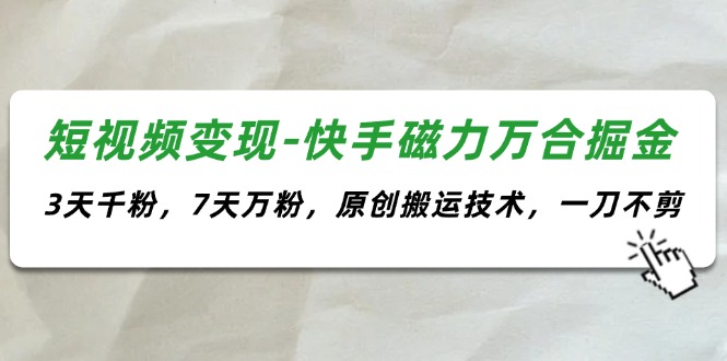 （11691期）短视频变现-快手磁力万合掘金，3天千粉，7天万粉，原创搬运技术，一刀不剪-云帆学社