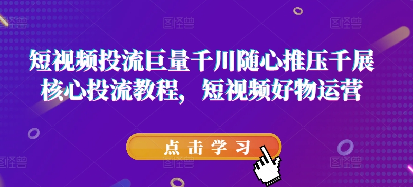 短视频投流巨量千川随心推压千展核心投流教程，短视频好物运营-云帆学社