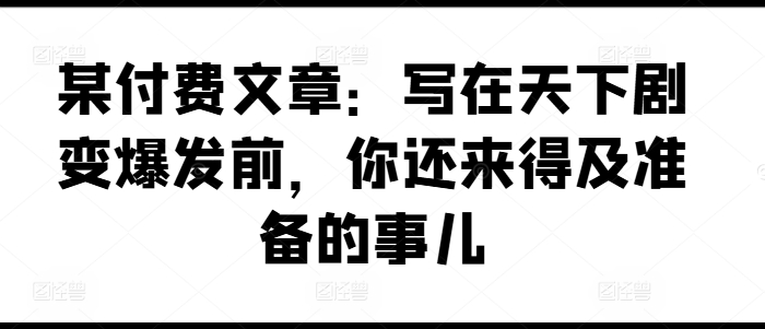 某付费文章：写在天下剧变爆发前，你还来得及准备的事儿-云帆学社