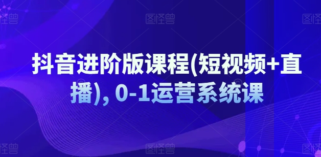 抖音进阶版课程(短视频+直播), 0-1运营系统课-云帆学社