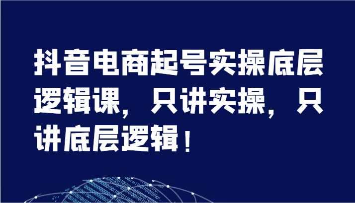 抖音电商起号实操底层逻辑课，只讲实操，只讲底层逻辑！（7节）-云帆学社