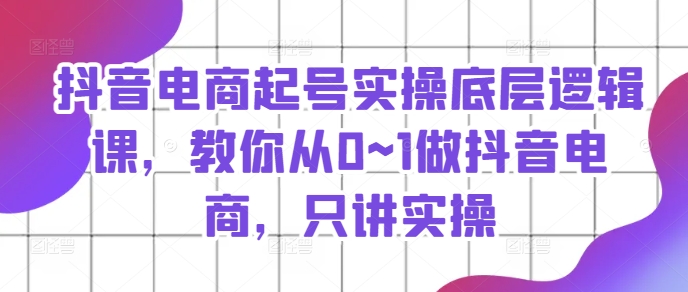 抖音电商起号实操底层逻辑课，教你从0~1做抖音电商，只讲实操-云帆学社