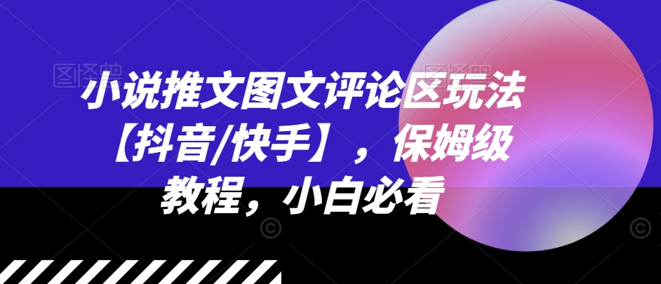 小说推文图文评论区玩法【抖音/快手】，保姆级教程，小白必看-云帆学社