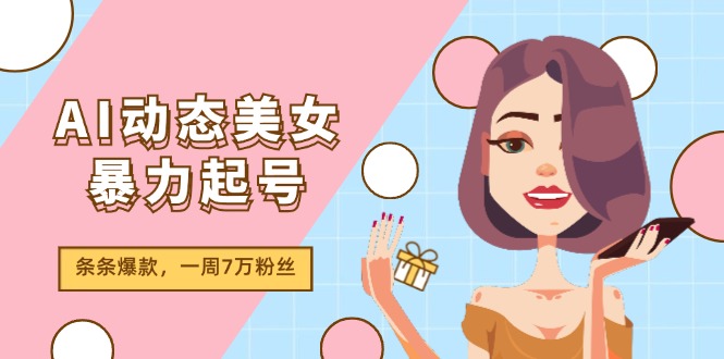 （11705期）AI动态美女暴力起号2.0，新赛道原创作品，条条爆款，一周7万粉丝-云帆学社