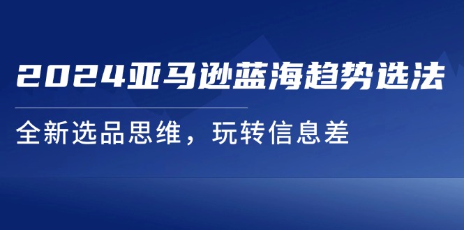 2024亚马逊蓝海趋势选法，全新选品思维，玩转信息差-云帆学社