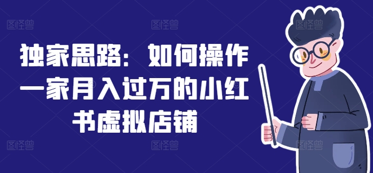 独家思路：如何操作一家月入过万的小红书虚拟店铺-云帆学社