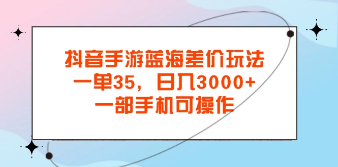 （11714期）抖音手游蓝海差价玩法，一单35，日入3000+，一部手机可操作-云帆学社