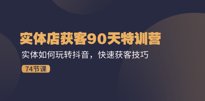 （11719期）实体店获客90天特训营：实体如何玩转抖音，快速获客技巧（74节）-云帆学社