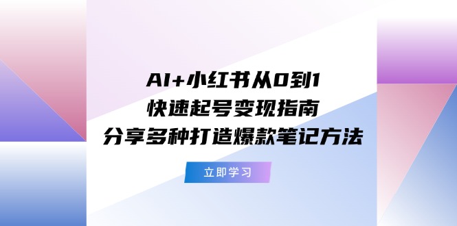 AI+小红书从0到1快速起号变现指南：分享多种打造爆款笔记方法-云帆学社