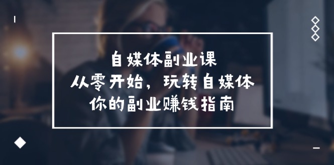 （11725期）自媒体-副业课，从0开始，玩转自媒体——你的副业赚钱指南（58节课）-云帆学社