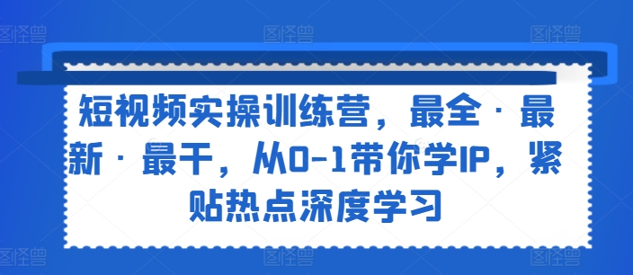 短视频实操训练营，最全·最新·最干，从0-1带你学IP，紧贴热点深度学习-云帆学社