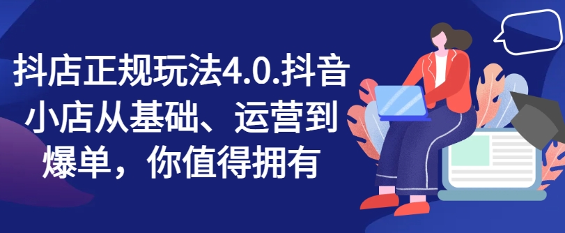 抖店正规玩法4.0，抖音小店从基础、运营到爆单，你值得拥有-云帆学社