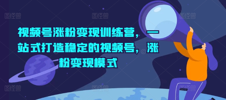 视频号涨粉变现训练营，一站式打造稳定的视频号，涨粉变现模式-云帆学社