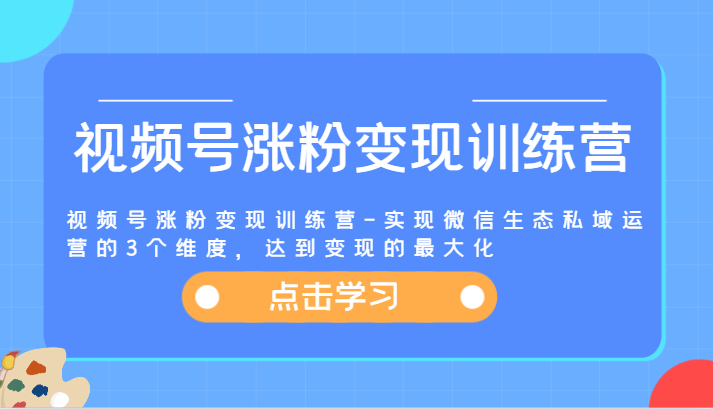 视频号涨粉变现训练营-实现微信生态私域运营的3个维度，达到变现的最大化-云帆学社