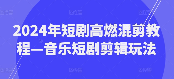 2024年短剧高燃混剪教程—音乐短剧剪辑玩法-云帆学社