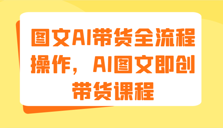 图文AI带货全流程操作，AI图文即创带货课程（9节）-云帆学社