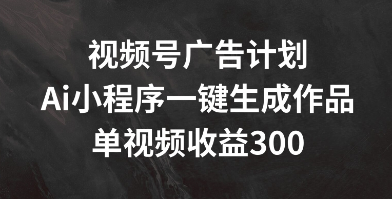 视频号广告计划，AI小程序一键生成作品， 单视频收益300+-云帆学社