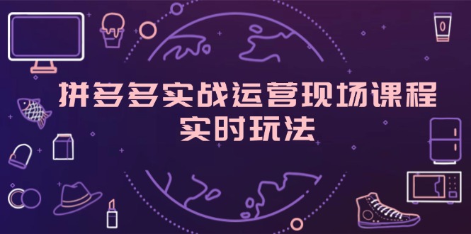 （11759期）拼多多实战运营现场课程，实时玩法，爆款打造，选品、规则解析-云帆学社