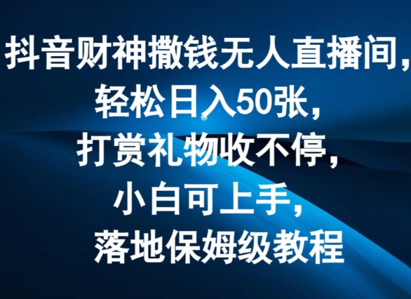 抖音财神撒钱无人直播间轻松日入50张，打赏礼物收不停，小白可上手，落地保姆级教程-云帆学社