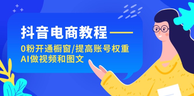 （11761期）抖音电商教程：0粉开通橱窗/提高账号权重/AI做视频和图文-云帆学社