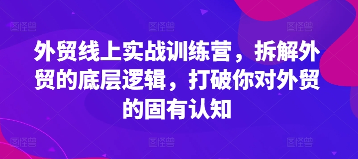 外贸线上实战训练营，拆解外贸的底层逻辑，打破你对外贸的固有认知-云帆学社