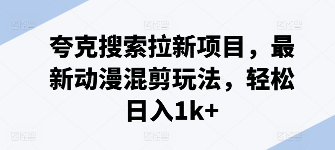 夸克搜索拉新项目，最新动漫混剪玩法，轻松日入1k+-云帆学社