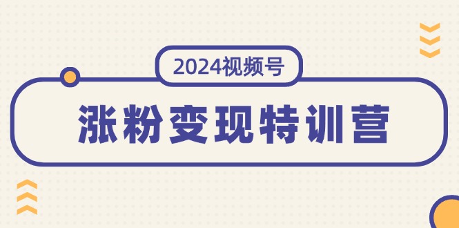 （11779期）2024视频号-涨粉变现特训营：一站式打造稳定视频号涨粉变现模式（10节）-云帆学社