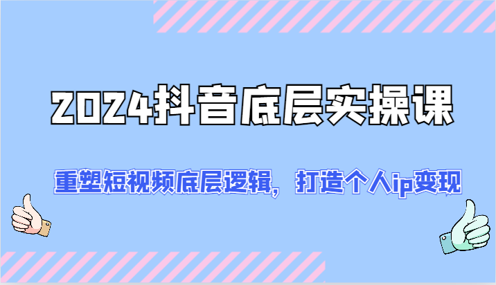 2024抖音底层实操课：重塑短视频底层逻辑，打造个人ip变现（52节）-云帆学社