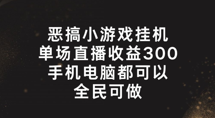 恶搞小游戏挂机，单场直播300+，全民可操作-云帆学社