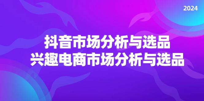 （11800期）2024抖音/市场分析与选品，兴趣电商市场分析与选品-云帆学社