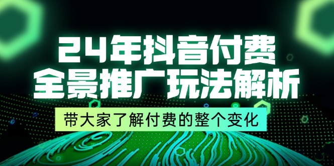 （11801期）24年抖音付费 全景推广玩法解析，带大家了解付费的整个变化 (9节课)-云帆学社