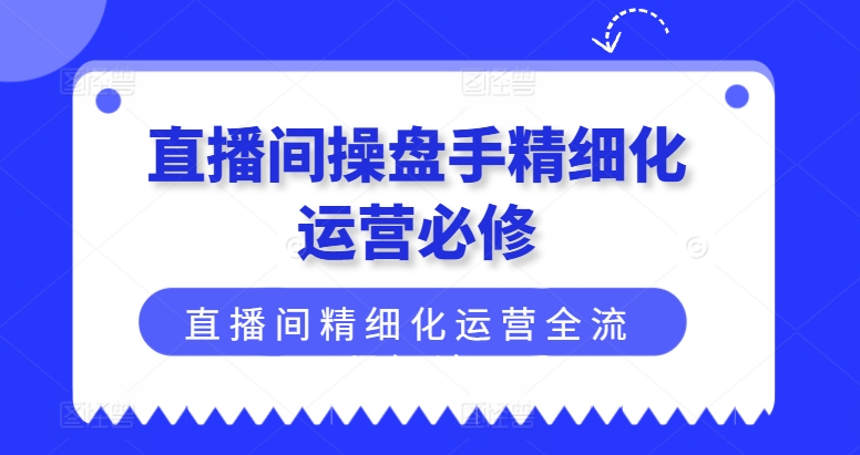 直播间操盘手精细化运营必修，直播间精细化运营全流程解读-云帆学社