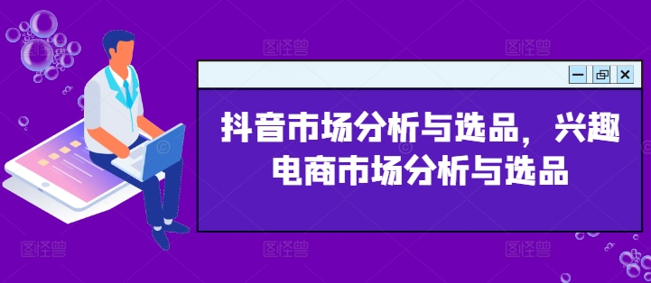 抖音市场分析与选品，兴趣电商市场分析与选品-云帆学社