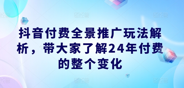 抖音付费全景推广玩法解析，带大家了解24年付费的整个变化-云帆学社