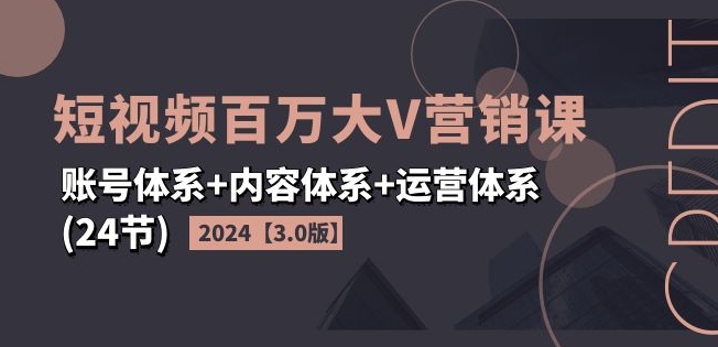 2024短视频百万大V营销课【3.0版】账号体系+内容体系+运营体系(24节)-云帆学社