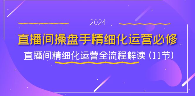 直播间操盘手精细化运营必修，直播间精细化运营全流程解读 (11节)-云帆学社