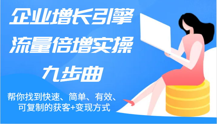 企业增长引擎流量倍增实操九步曲，帮你找到快速、简单、有效、可复制的获客+变现方式-云帆学社