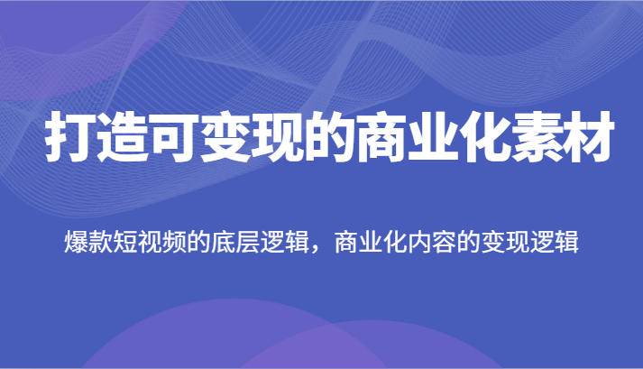 打造可变现的商业化素材，爆款短视频的底层逻辑，商业化内容的变现逻辑-云帆学社