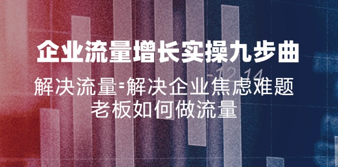 （11822期）企业流量增长实战九步曲，解决流量=解决企业焦虑难题，老板如何做流量-云帆学社