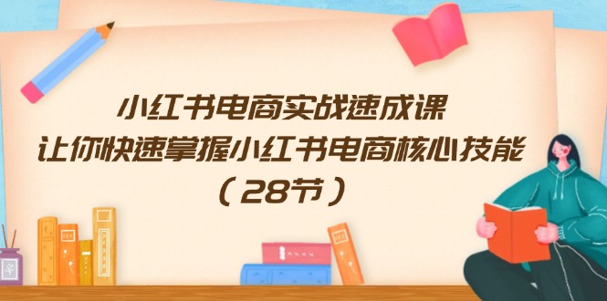 （11824期）小红书电商实战速成课，让你快速掌握小红书电商核心技能（28节）-云帆学社