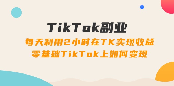 （11826期）TikTok副业：每天利用2小时在TK实现收益，零基础TikTok上如何变现，34节程-云帆学社