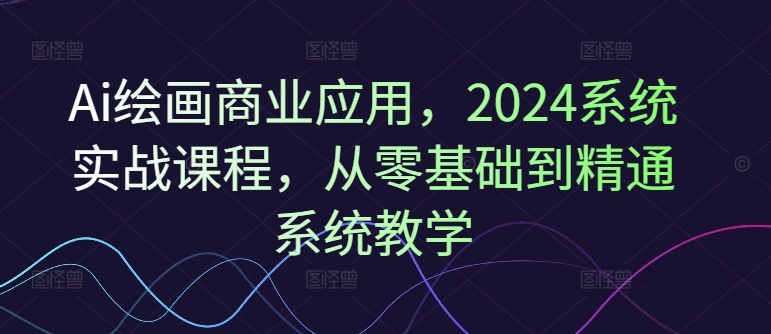 Ai绘画商业应用，2024系统实战课程，从零基础到精通系统教学-云帆学社